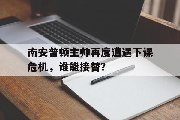 娱乐社区-南安普顿主帅再度遭遇下课危机，谁能接替？的简单介绍