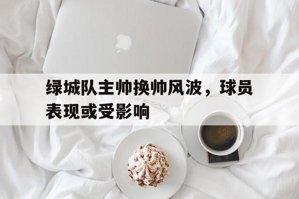 娱乐排行榜-关于绿城队主帅换帅风波，球员表现或受影响的信息