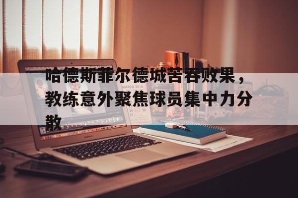 哈德斯菲尔德城苦吞败果,教练意外聚焦球员集中力分散的简单介绍 哈德斯菲尔德城苦吞败果,教练意外聚焦球员集中力分散的简单介绍