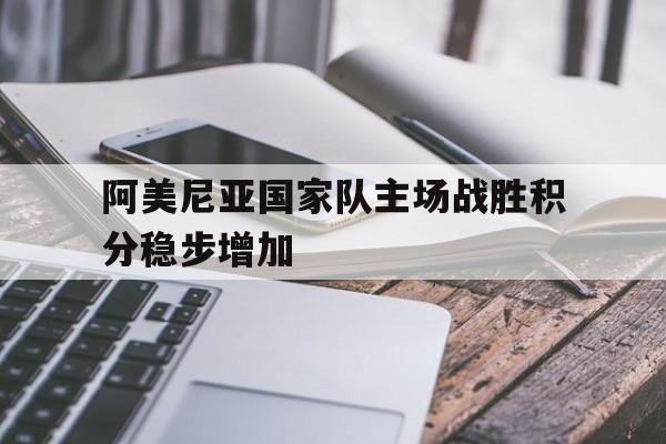 阿美尼亚国家队主场战胜积分稳步增加的简单介绍