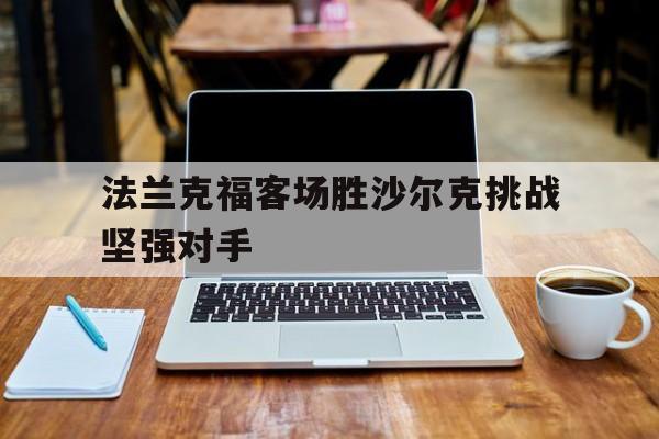 法兰克福客场胜沙尔克挑战坚强对手的简单介绍 法兰克福客场胜沙尔克挑战坚强对手的简单介绍